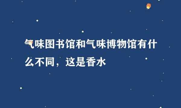 气味图书馆和气味博物馆有什么不同，这是香水