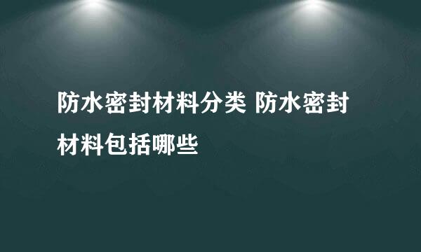 防水密封材料分类 防水密封材料包括哪些