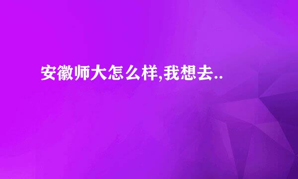 安徽师大怎么样,我想去..