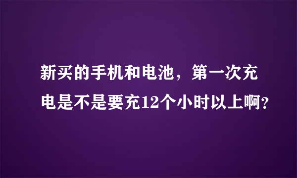 新买的手机和电池，第一次充电是不是要充12个小时以上啊？