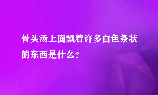 骨头汤上面飘着许多白色条状的东西是什么？