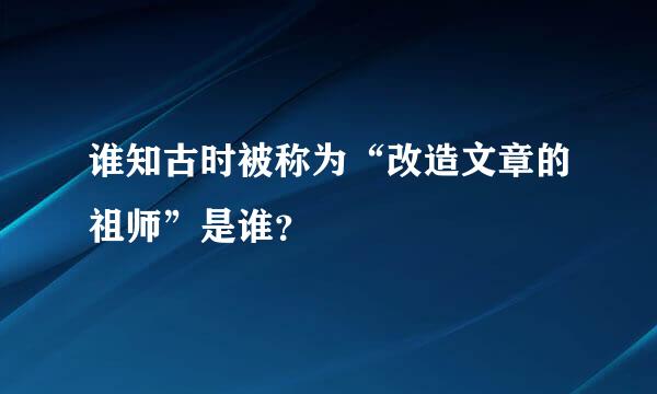 谁知古时被称为“改造文章的祖师”是谁？