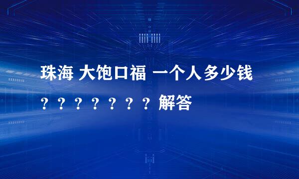 珠海 大饱口福 一个人多少钱？？？？？？？解答