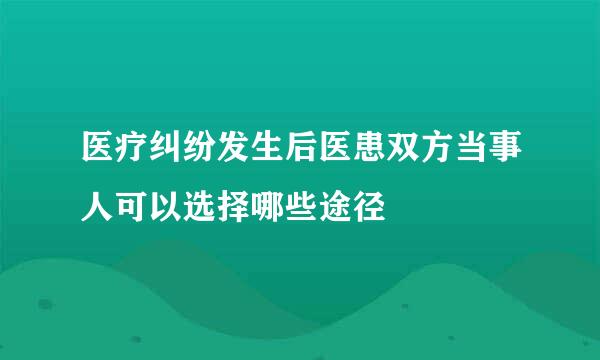 医疗纠纷发生后医患双方当事人可以选择哪些途径