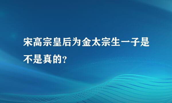 宋高宗皇后为金太宗生一子是不是真的？