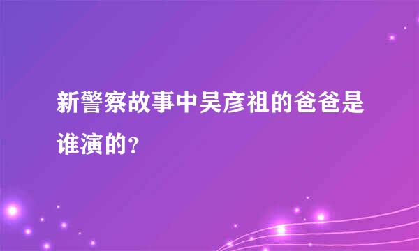 新警察故事中吴彦祖的爸爸是谁演的？