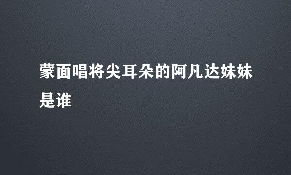 蒙面唱将尖耳朵的阿凡达妹妹是谁