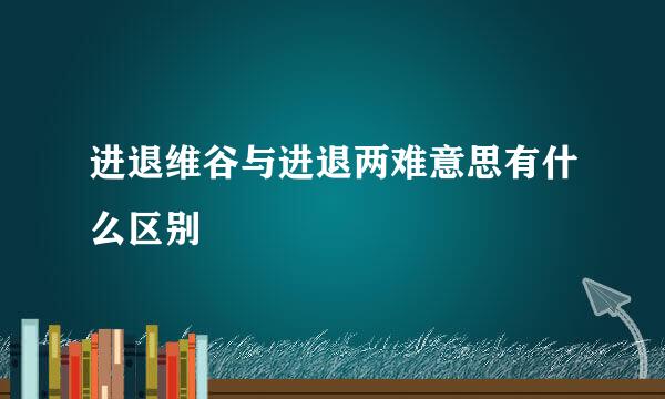 进退维谷与进退两难意思有什么区别