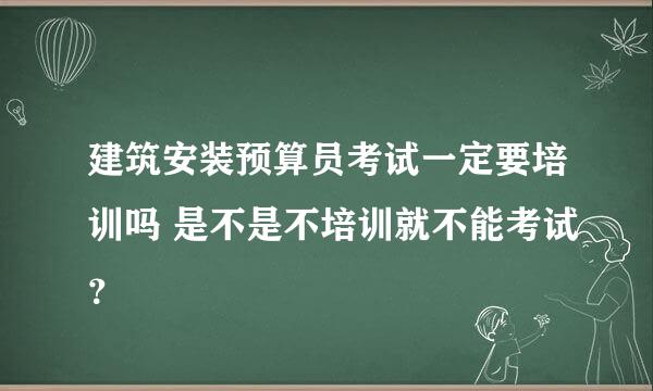 建筑安装预算员考试一定要培训吗 是不是不培训就不能考试？