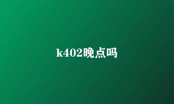 k402晚点吗