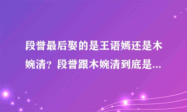 段誉最后娶的是王语嫣还是木婉清？段誉跟木婉清到底是什么关系？原著和电视剧有不同吗？