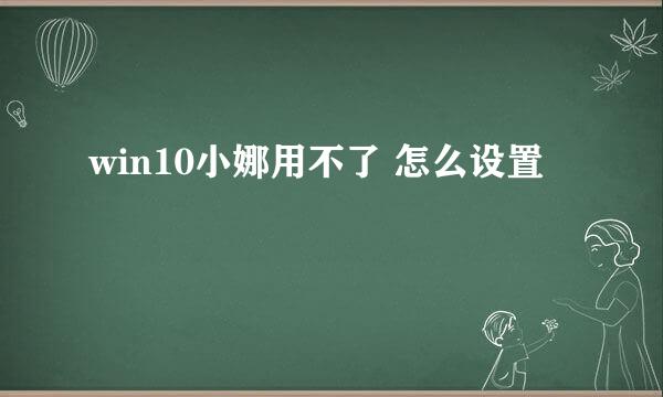 win10小娜用不了 怎么设置