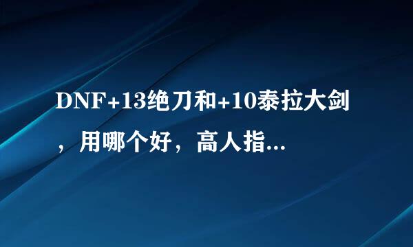 DNF+13绝刀和+10泰拉大剑，用哪个好，高人指点！高分悬赏