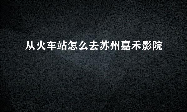 从火车站怎么去苏州嘉禾影院