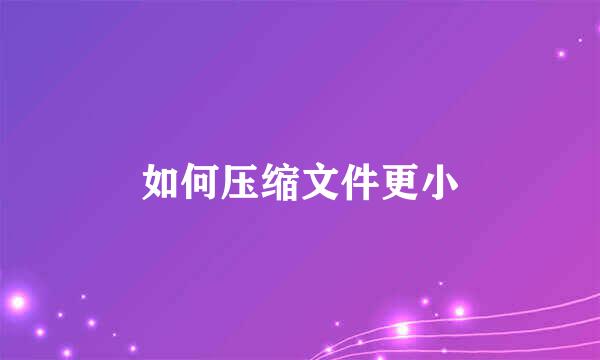 如何压缩文件更小