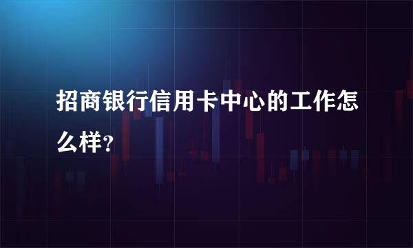 招商银行信用卡中心的工作怎么样？