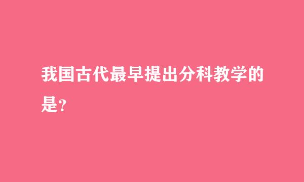 我国古代最早提出分科教学的是？