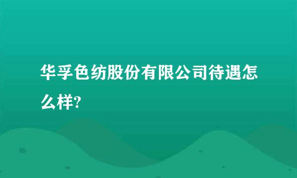 华孚色纺股份有限公司待遇怎么样?