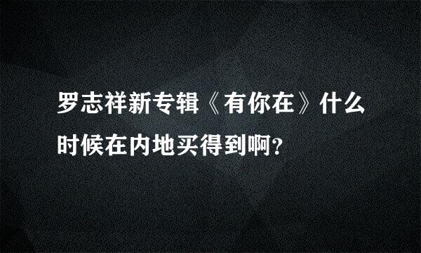 罗志祥新专辑《有你在》什么时候在内地买得到啊？