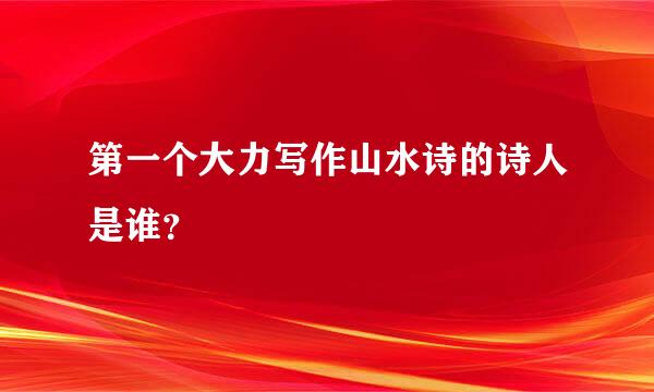 第一个大力写作山水诗的诗人是谁？