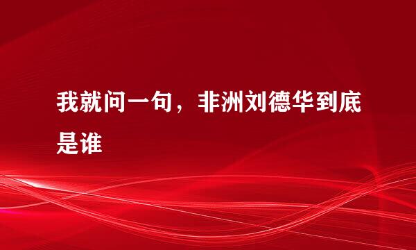 我就问一句，非洲刘德华到底是谁