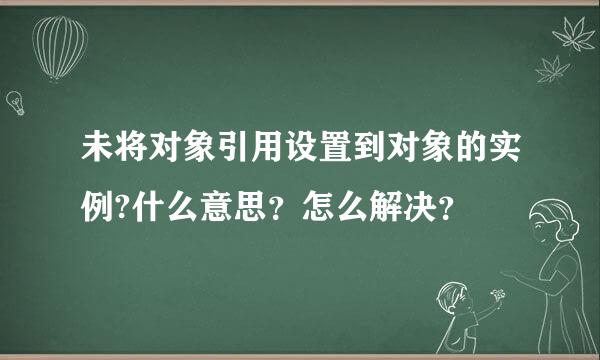 未将对象引用设置到对象的实例?什么意思？怎么解决？