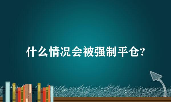 什么情况会被强制平仓?