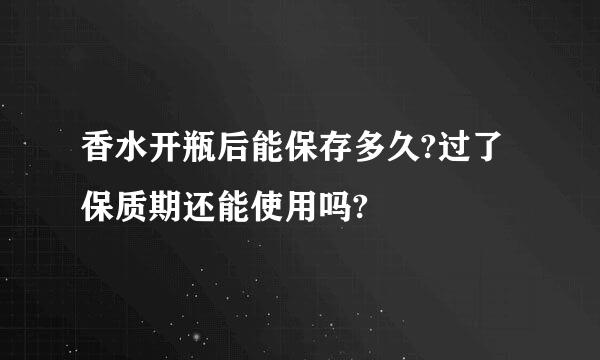 香水开瓶后能保存多久?过了保质期还能使用吗?