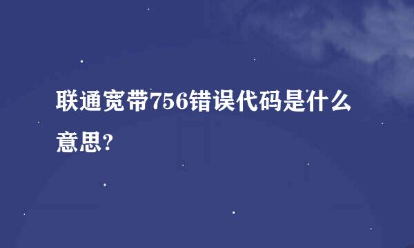 联通宽带756错误代码是什么意思?