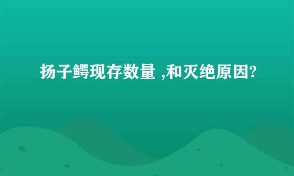 扬子鳄现存数量 ,和灭绝原因?