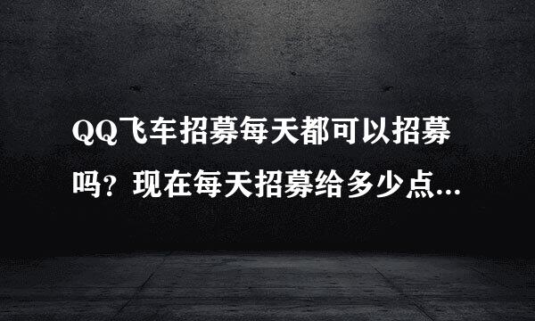 QQ飞车招募每天都可以招募吗？现在每天招募给多少点券拜托各位了 3Q