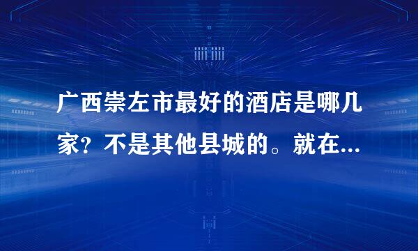 广西崇左市最好的酒店是哪几家？不是其他县城的。就在崇左市的。谢谢。