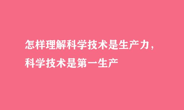 怎样理解科学技术是生产力，科学技术是第一生产