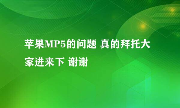 苹果MP5的问题 真的拜托大家进来下 谢谢