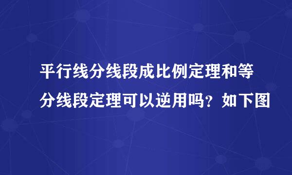 平行线分线段成比例定理和等分线段定理可以逆用吗？如下图