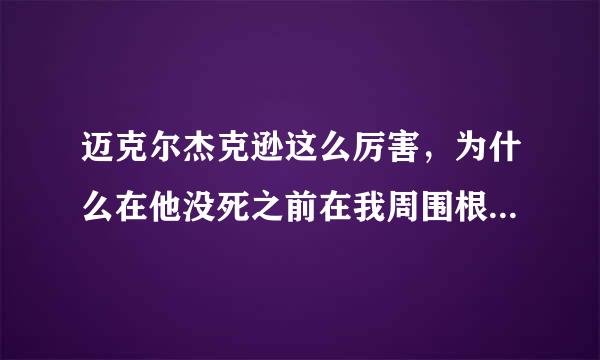 迈克尔杰克逊这么厉害，为什么在他没死之前在我周围根本无法感觉到他的存在。