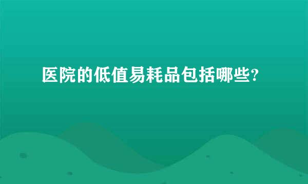 医院的低值易耗品包括哪些?