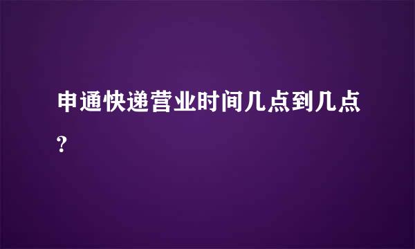 申通快递营业时间几点到几点？