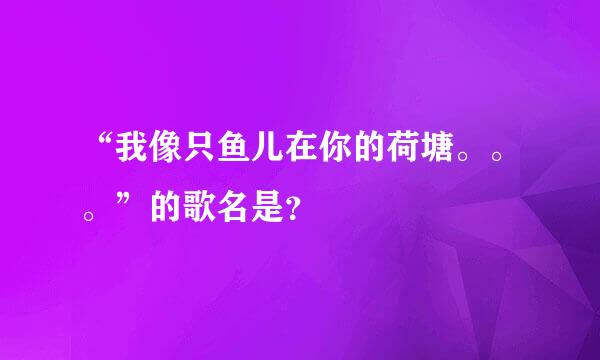 “我像只鱼儿在你的荷塘。。。”的歌名是？