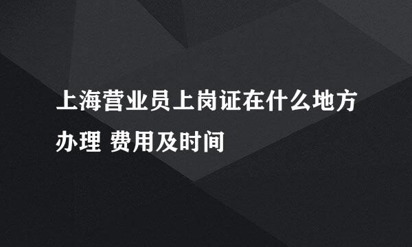 上海营业员上岗证在什么地方办理 费用及时间