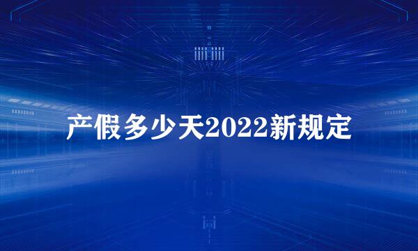 产假多少天2022新规定