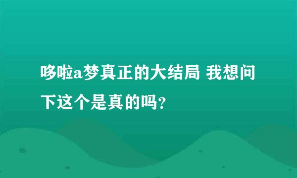 哆啦a梦真正的大结局 我想问下这个是真的吗？