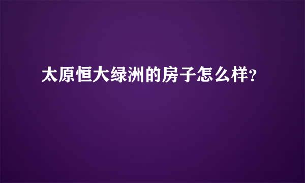 太原恒大绿洲的房子怎么样？