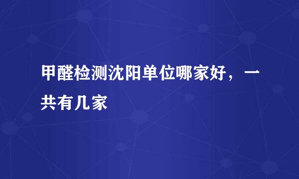 甲醛检测沈阳单位哪家好，一共有几家