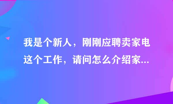 我是个新人，刚刚应聘卖家电这个工作，请问怎么介绍家电啊，我什么都...