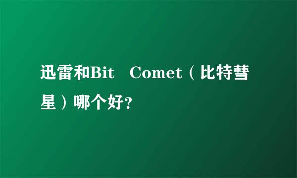 迅雷和Bit   Comet（比特彗星）哪个好？