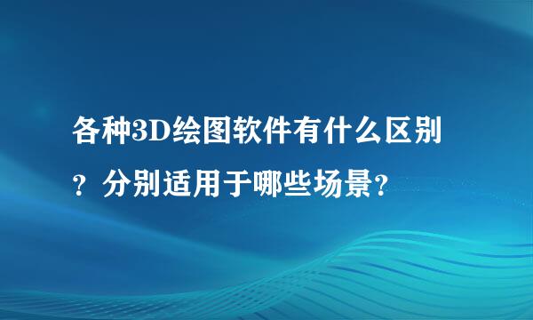 各种3D绘图软件有什么区别？分别适用于哪些场景？