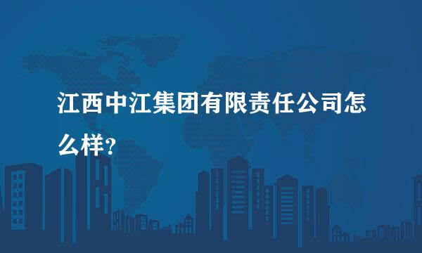 江西中江集团有限责任公司怎么样？