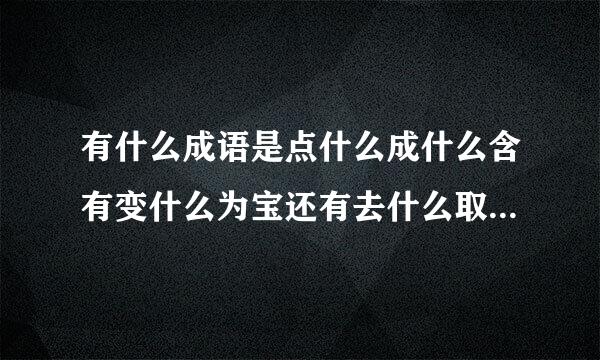 有什么成语是点什么成什么含有变什么为宝还有去什么取什么有吗？