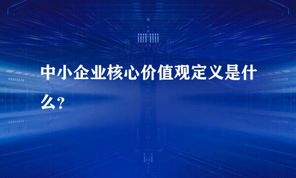 中小企业核心价值观定义是什么？